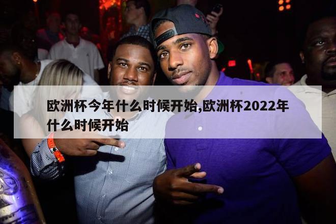 欧洲杯今年什么时候开始,欧洲杯2022年什么时候开始