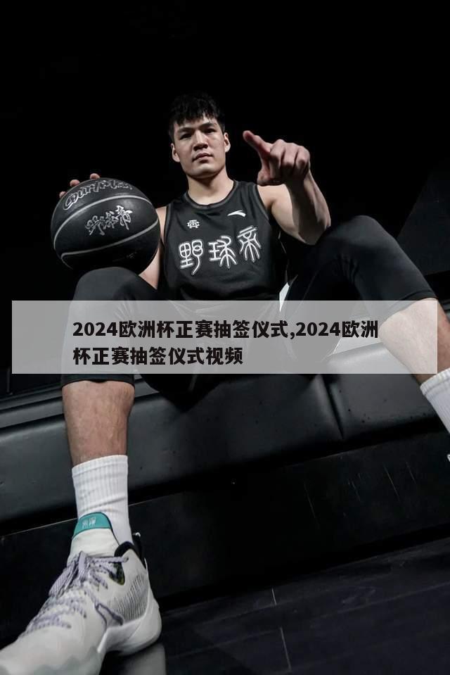 2024欧洲杯正赛抽签仪式,2024欧洲杯正赛抽签仪式视频