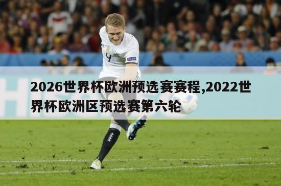 2026世界杯欧洲预选赛赛程,2022世界杯欧洲区预选赛第六轮