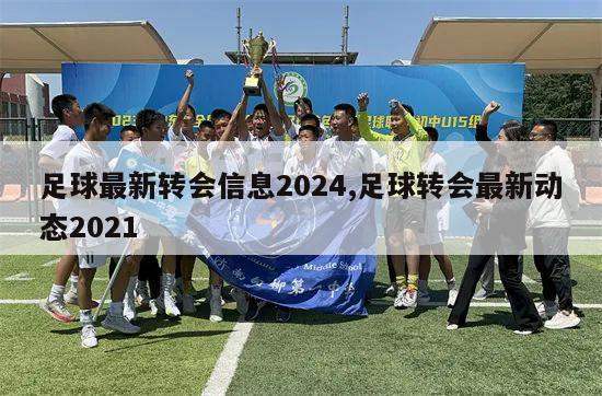 足球最新转会信息2024,足球转会最新动态2021