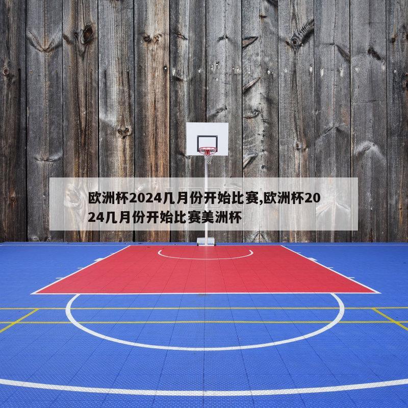 欧洲杯2024几月份开始比赛,欧洲杯2024几月份开始比赛美洲杯