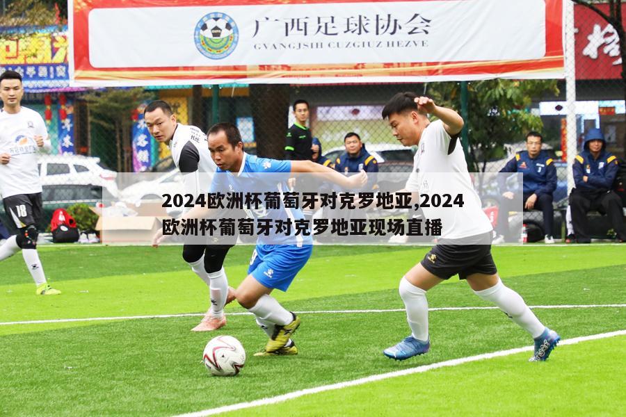 2024欧洲杯葡萄牙对克罗地亚,2024欧洲杯葡萄牙对克罗地亚现场直播