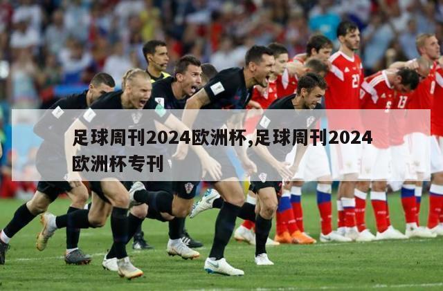 足球周刊2024欧洲杯,足球周刊2024欧洲杯专刊