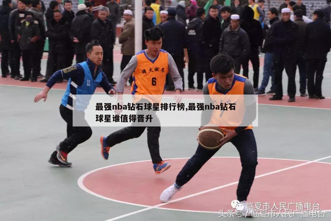 最强nba钻石球星排行榜,最强nba钻石球星谁值得晋升